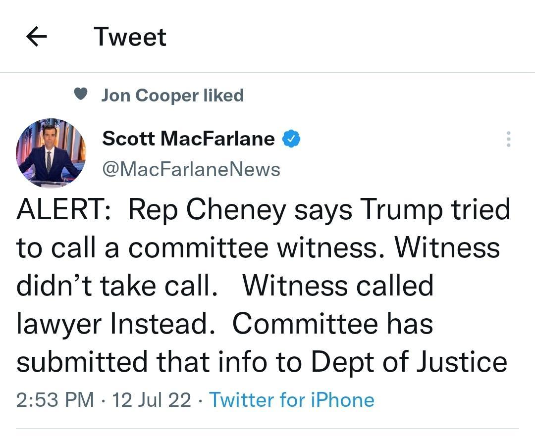 Tweet Jon Cooper liked W Scott MacFarlane MacFarlaneNews ALERT Rep Cheney says Trump tried to call a committee witness Witness didnt take call Witness called lawyer Instead Committee has submitted that info to Dept of Justice 253 PM 12 Jul 22 Twitter for iPhone