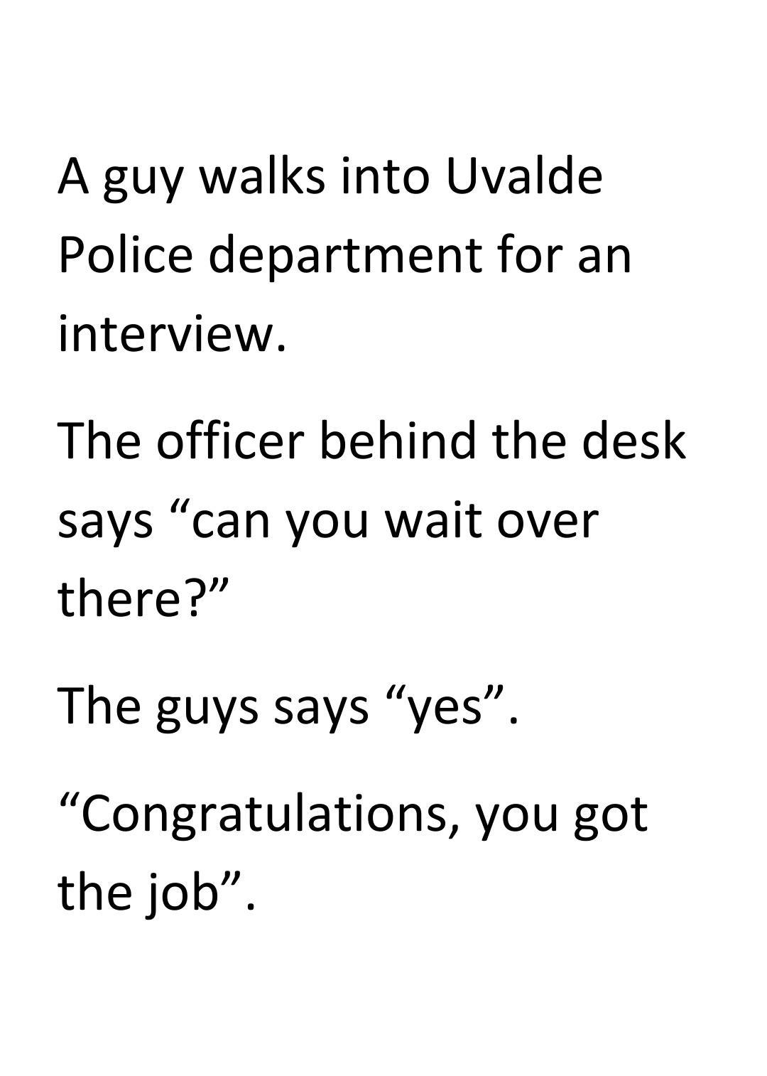 A guy walks into Uvalde Police department for an interview The officer behind the desk says can you wait over there The guys says yes Congratulations you got the job