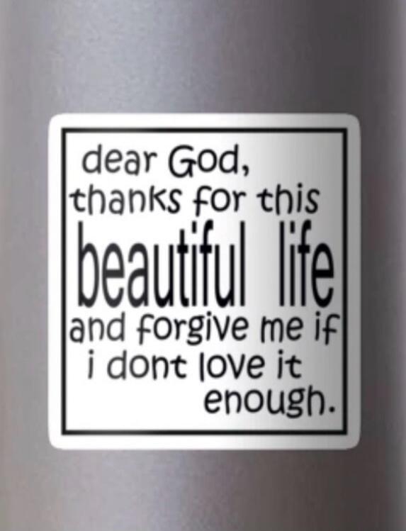 dear God, thanks for this beautiful life and forgive me if i don't love it enough.