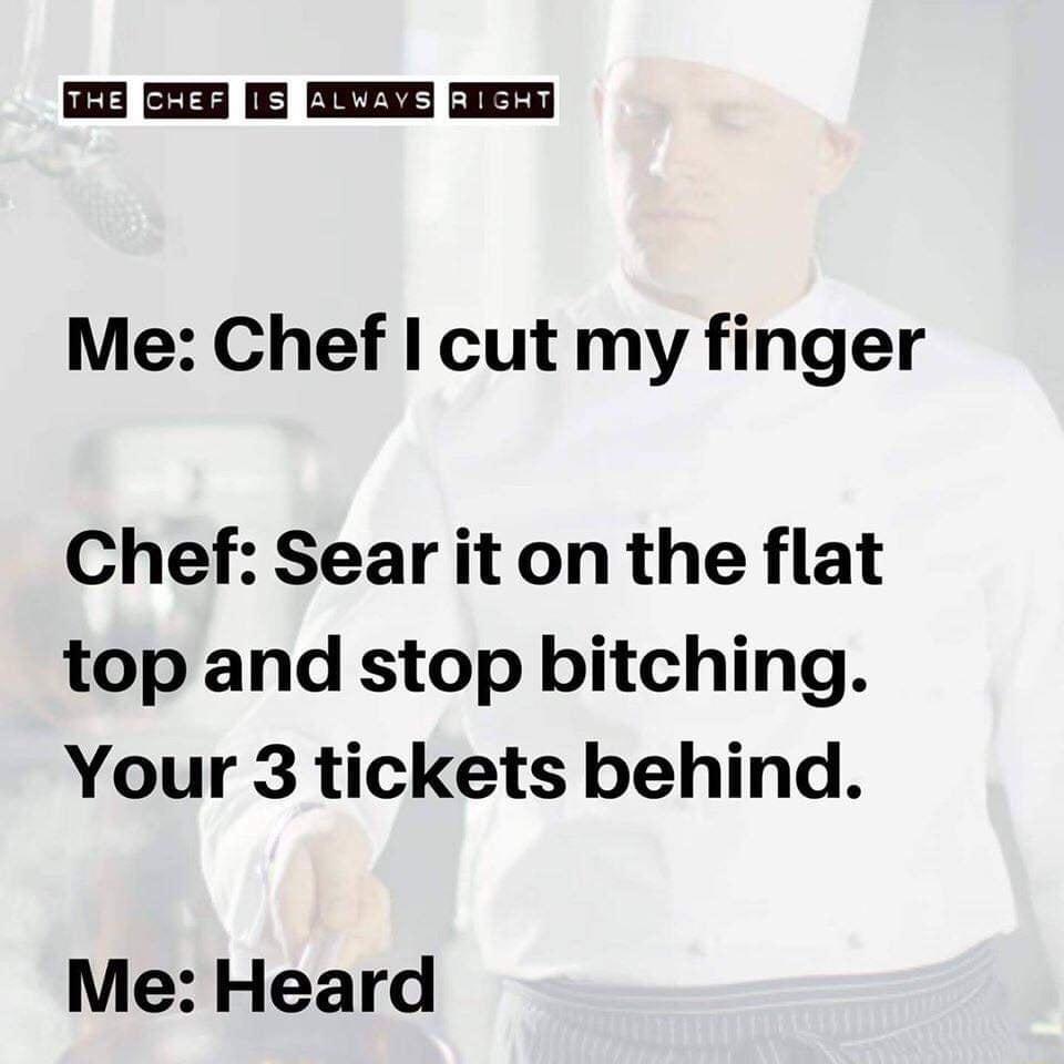 0 O EIE Me Chef cut my finger Chef Sear it on the flat top and stop bitching Your 3 tickets behind Me Heard