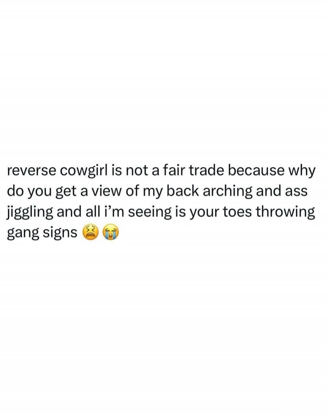 reverse cowgirl is not a fair trade because why do you get a view of my back arching and ass jiggling and all i'm seeing is your toes throwing gang signs 😩😭
