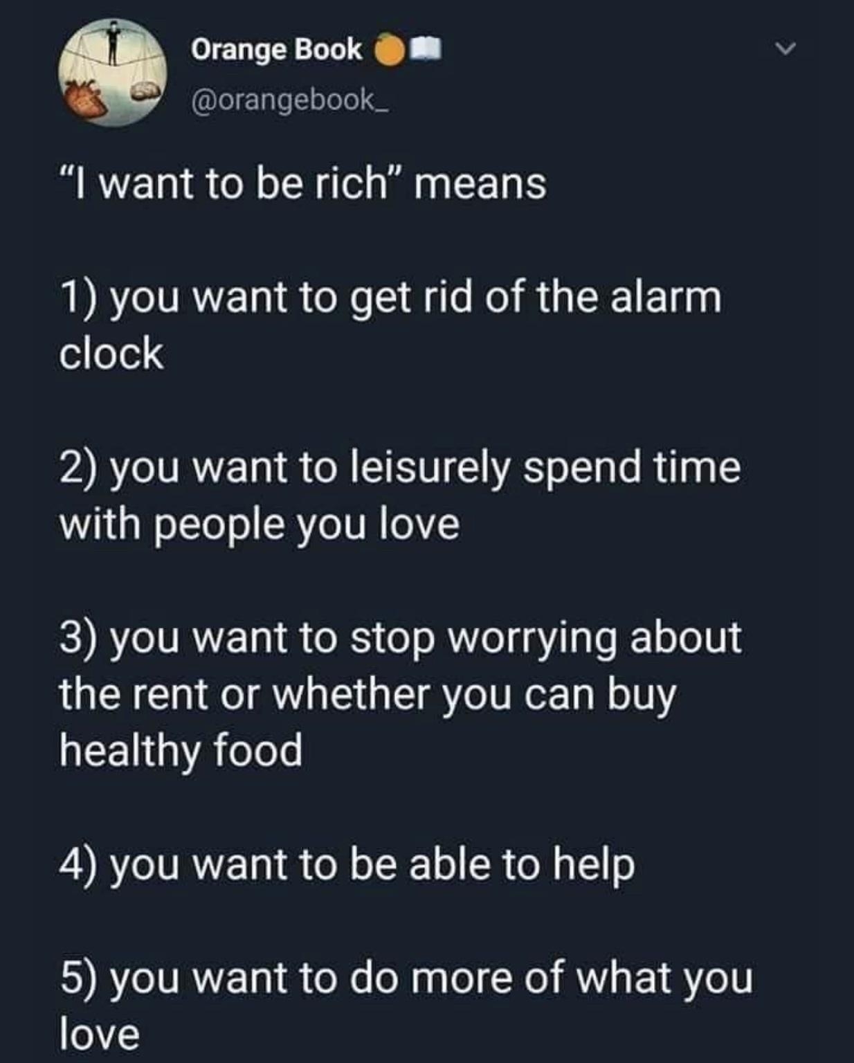 Orange Book orangebook_ I want to be rich means 1 you want to get rid of the alarm clock 2 you want to leisurely spend time with people you love 3 you want to stop worrying about the rent or whether you can buy healthy food 4 you want to be able to help 5 you want to do more of what you love 1204 AM 23 Mar 21 Twitter for iPhone