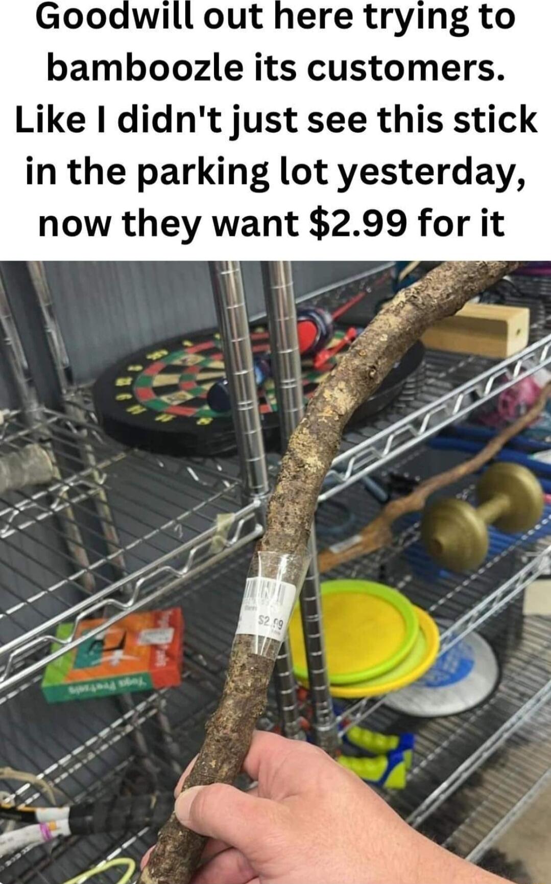 out here trying to bamboozle its customers Like I didnt just see this stick in the parking lot yesterday now they want 299 for it