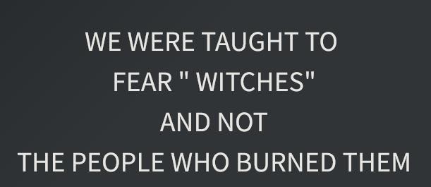 WE WERE TAUGHT TO FEAR WITCHES AND NOT THE PEOPLE WHO BURNED THEM