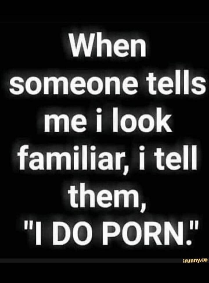 When someone tells me i look familiar, i tell them, 