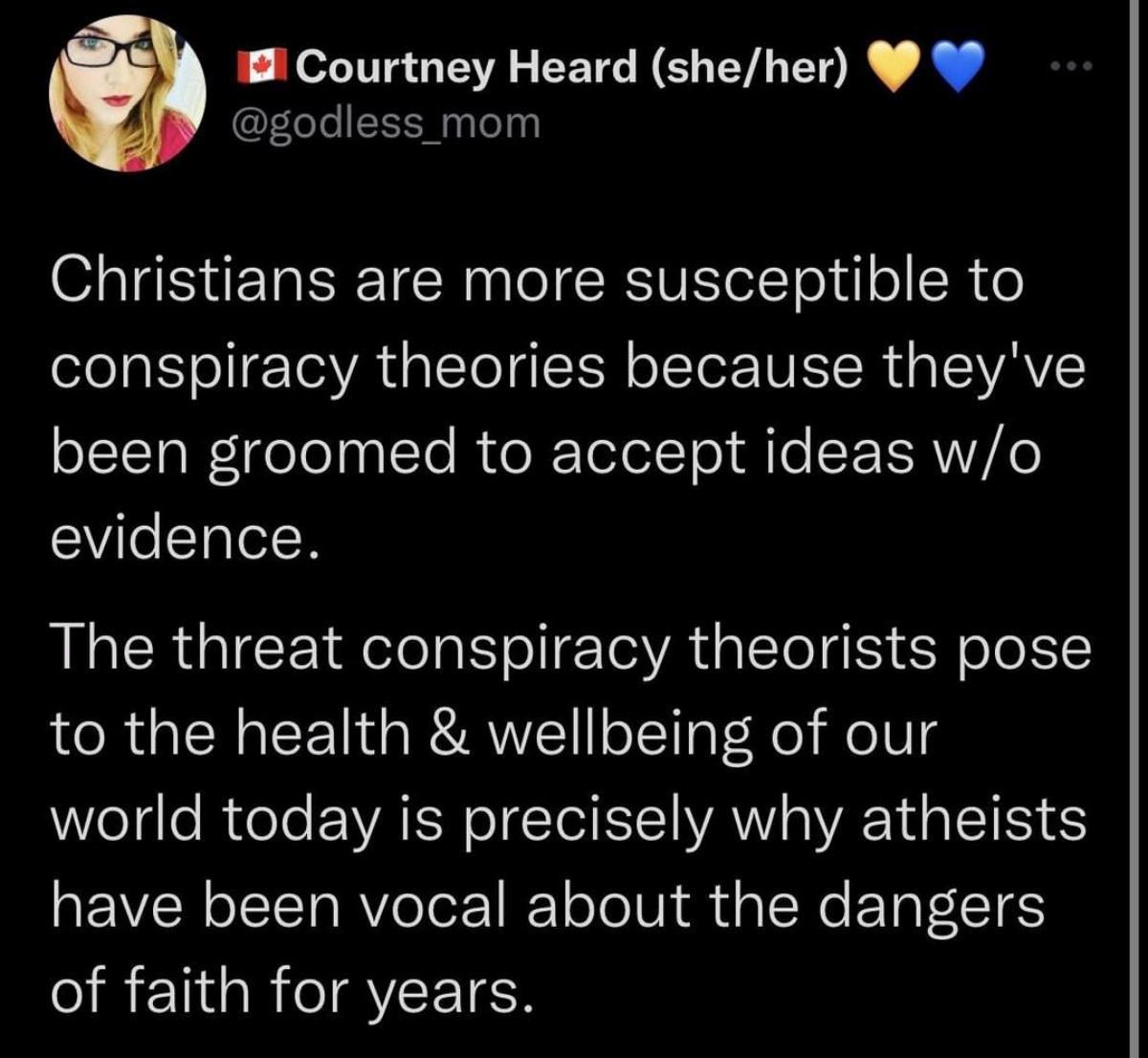 1 Courtney Heard sheher godless mom Christians are more susceptible to conspiracy theories because theyve SStCTalToTola sTe RCeXTolotTol Ao XN Lo evidence The threat conspiracy theorists pose to the health wellbeing of our elgle Reele VAT I AV TS have been vocal about the dangers of faith for years