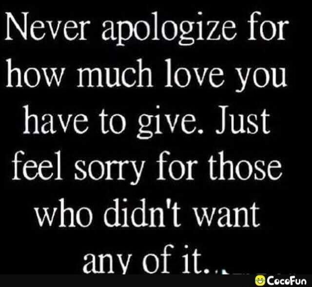 Never apologize for how much love you have to give. Just feel sorry for those who didn't want any of it.