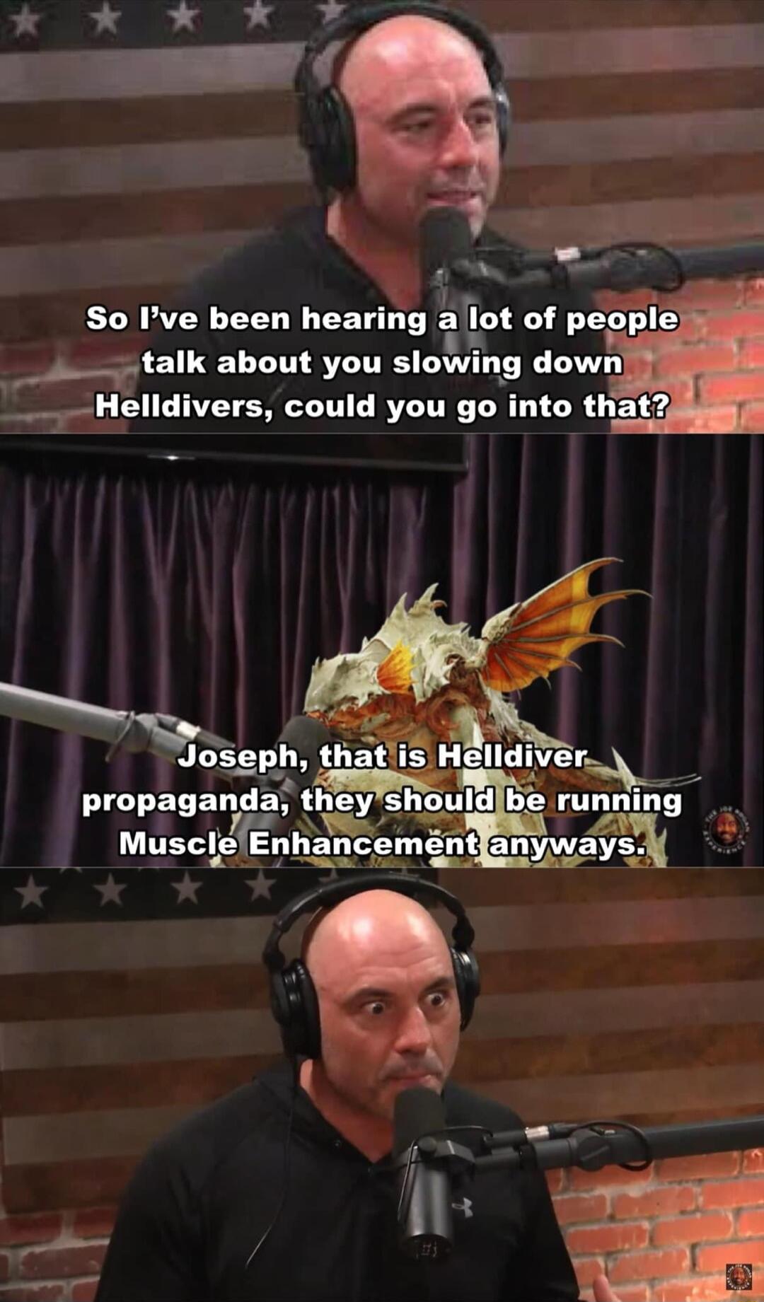 So Ive been hearing got of people _talk about you slowing down Helldivers could you into that vJSeph thatlis IHeila r prnpaganda theyshouldbe mnnmg Muscl eEnhancemenl ELNAEVES