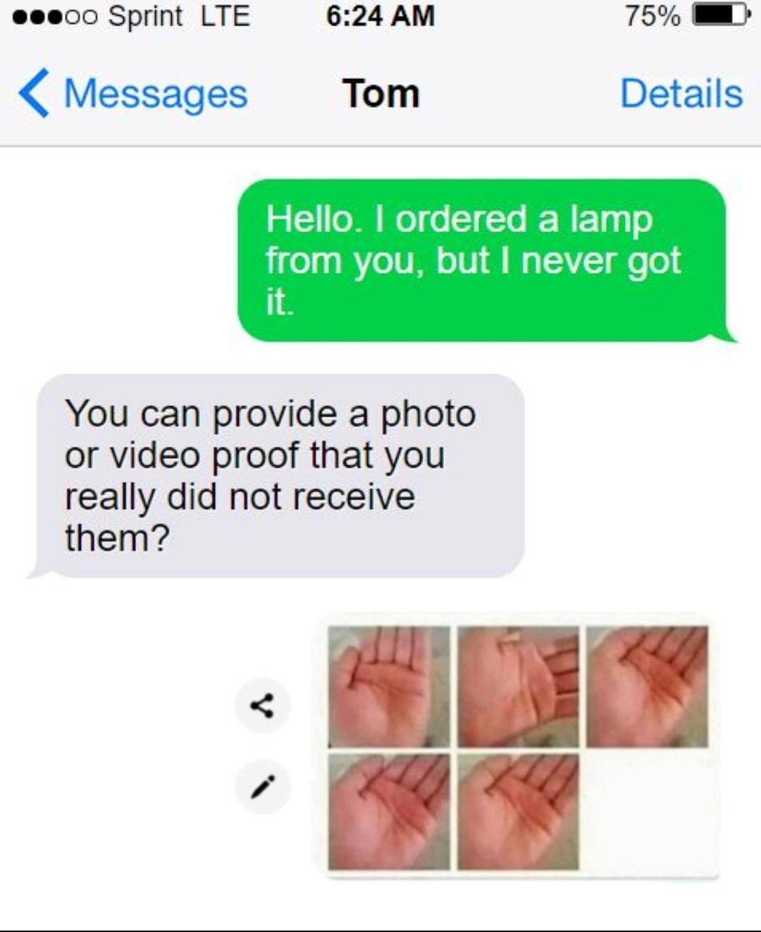 eee00 Sprint LTE 624 AM 75 Messages Tom Details Hello ordered a lamp from you but never got it You can provide a photo or video proof that you really did not receive them