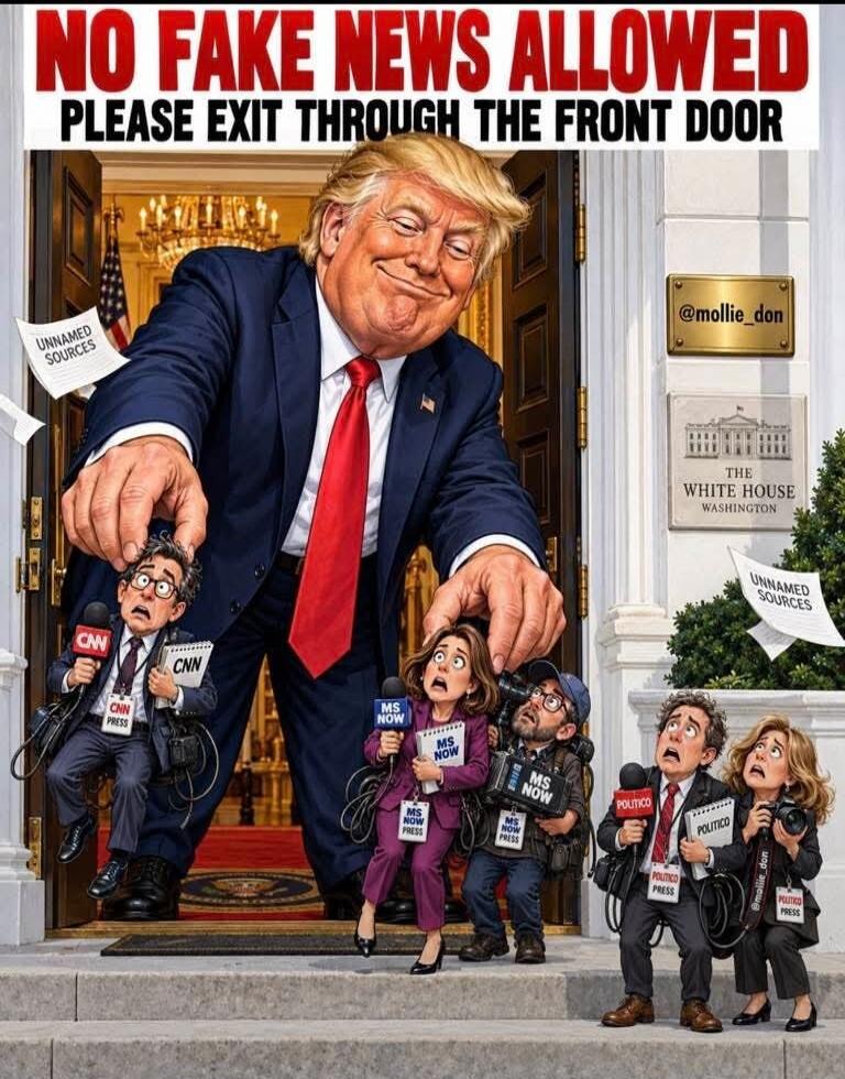 NO FAKE NEWS ALLOWED PLEASE EXIT THROUGH THE FRONT DOOR. UNNAMED SOURCES. CNN PRESS. MS NOW PRESS. POLITICO PRESS. THE WHITE HOUSE WASHINGTON.