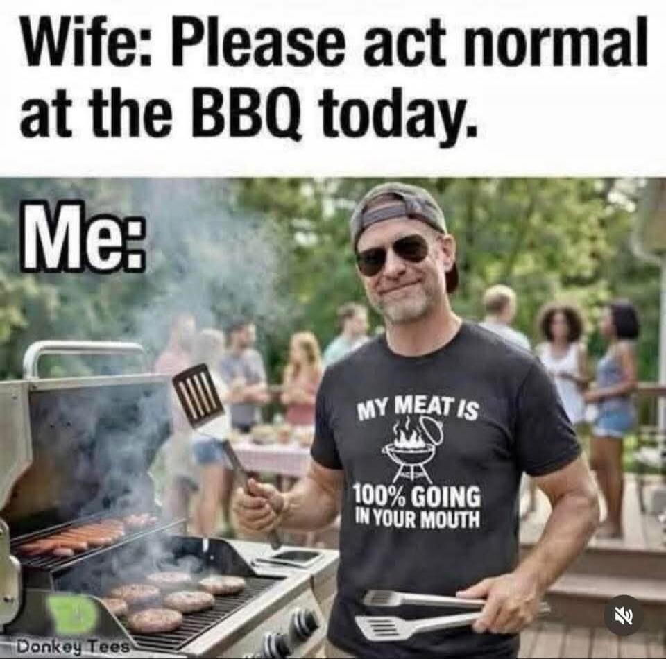 Wife: Please act normal at the BBQ today. Me: MY MEAT IS 100% GOING IN YOUR MOUTH