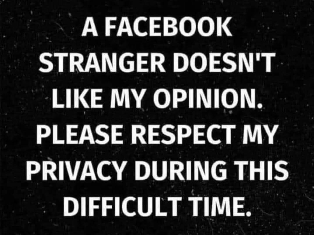 A FACEBOOK STRANGER DOESN'T LIKE MY OPINION. PLEASE RESPECT MY PRIVACY DURING THIS DIFFICULT TIME.