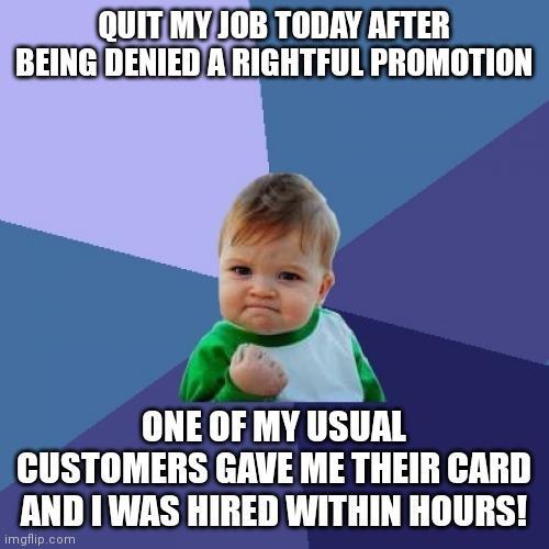 QUITMYIOB TODAY AFTER BEING DENIEDARIGHTFUL PROMOTION ONE OF MY USUAL CUSTOMERS GAVE ME THEIR CARD _AND I WAS HIRED WITHIN HOURS