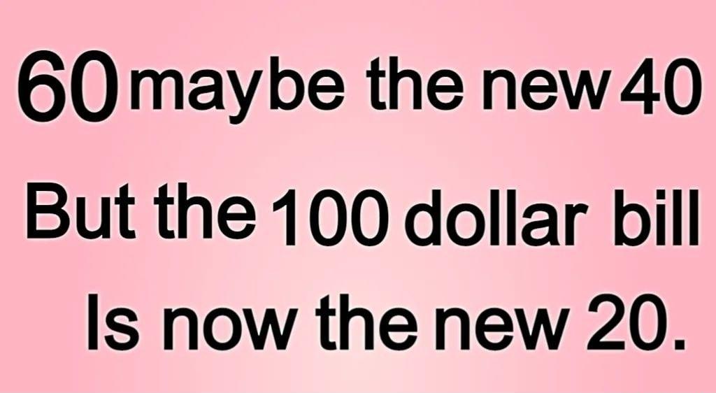 60 maybe the new40 But the 100 dollar bill Is now the new 20