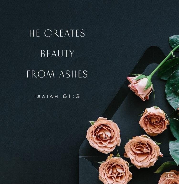 HE CREATES
BEAUTY
FROM ASHES
ISAIAH 61:3