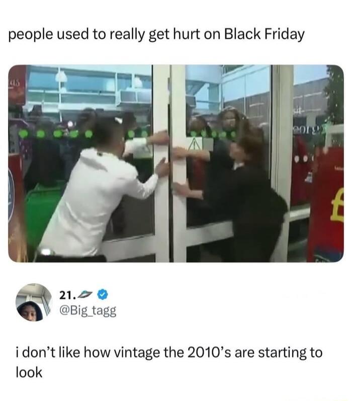 people used to really get hurt on Black Friday 21. @Big_tagg i don't like how vintage the 2010's are starting to look