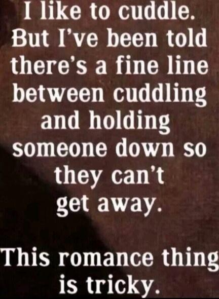I like to cuddle. But I've been told there's a fine line between cuddling and holding someone down so they can't get away. This romance thing is tricky.