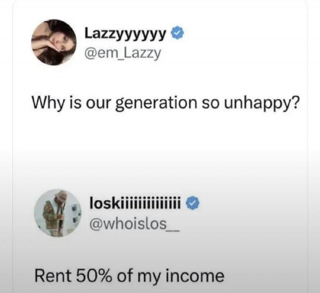 Lazzyyyyyyy @em_Lazzy Why is our generation so unhappy? loskiiiiiiiiiiiiii @whoislos__ Rent 50% of my income