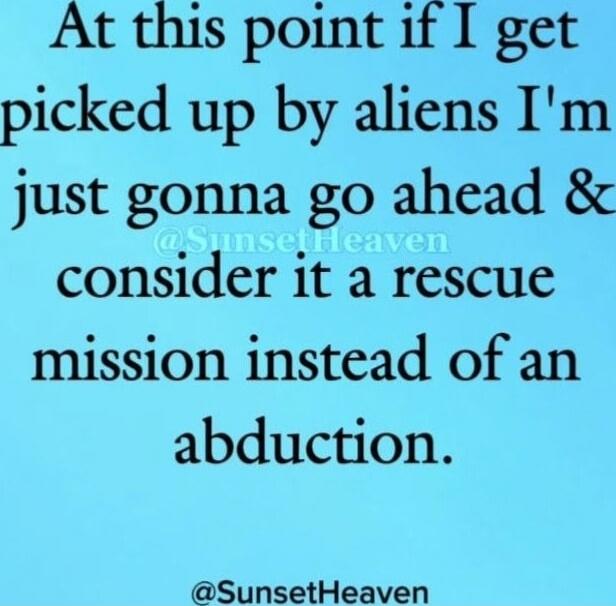 At this point if I get picked up by aliens I'm just gonna go ahead & consider it a rescue mission instead of an abduction.