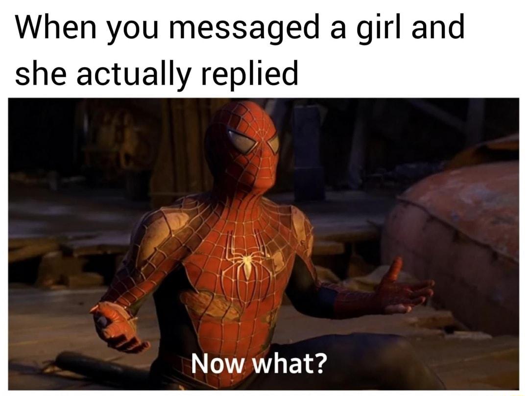 When you messaged a girl and she actually replied Now what