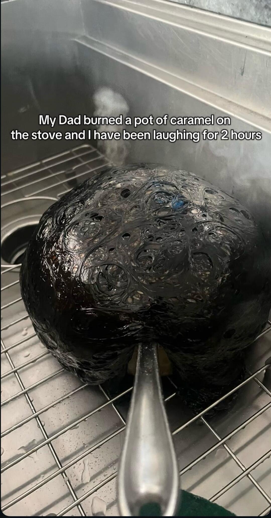 My Dad burned a pot of caramel on the stove and I have been laughing for 2 hours