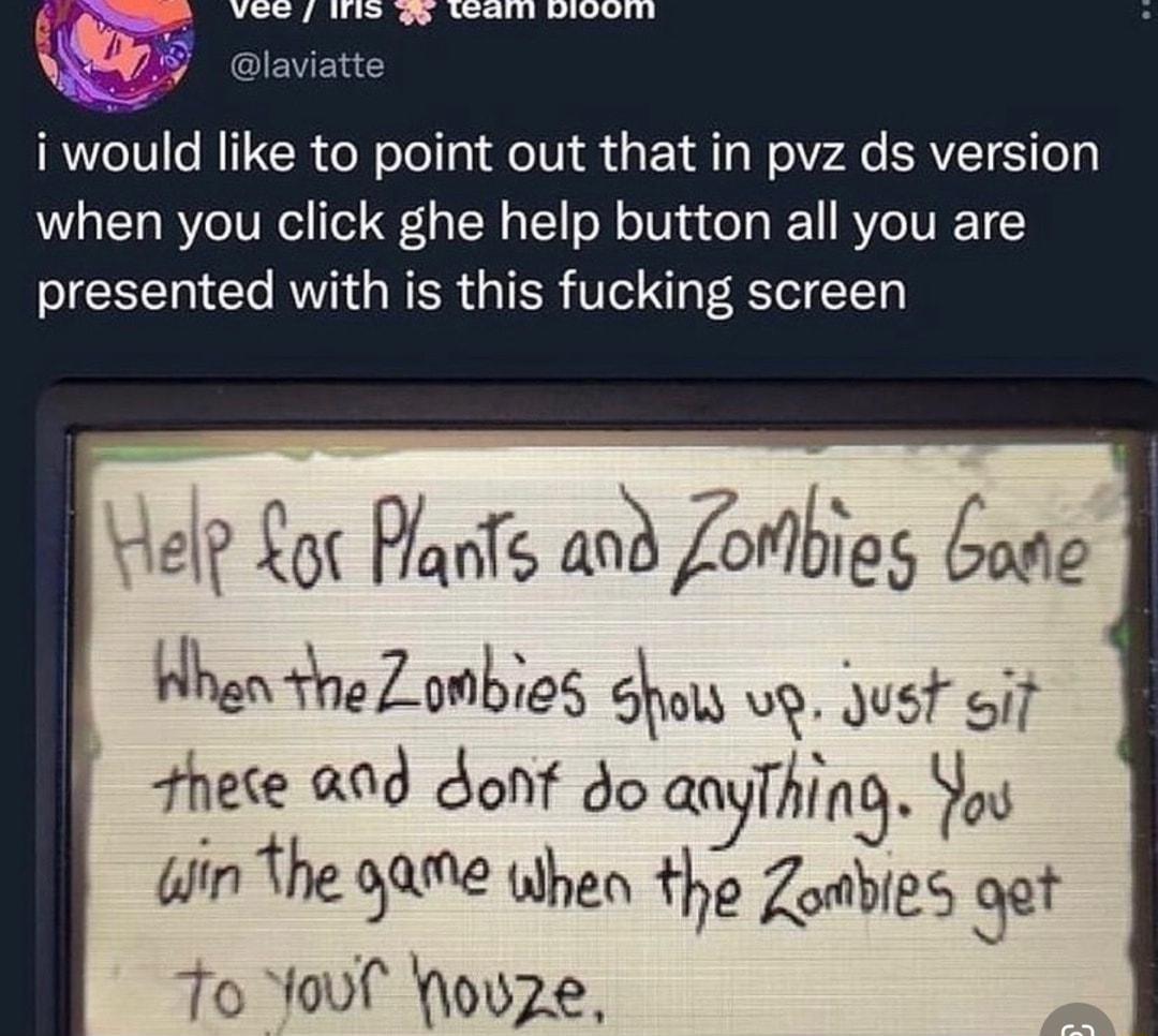 i would like to point out that in pvz ds version when you click ghe help button all you are presented with is this fucking screen 1elp Lot PlarTs and Zorlbigg bode Hhen the Zombies how uy dust oif hete 209 donf do Qnyfhm koo 4in the 9ame whea the Zoabies et To fouf wouze