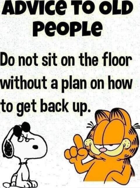 ADVICE TO OLD PEOPLE Do not sit on the floor without a plan on how to get back up.