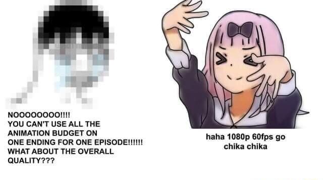 r NO0O0O00OI YOU GANT USE ALL THE ANIMATION BUDGET ON ONE ENDING FOR ONE EPISODENI WHAT ABOUT THE OVERALL QuauTy haha 1080p 60fps go chika chika