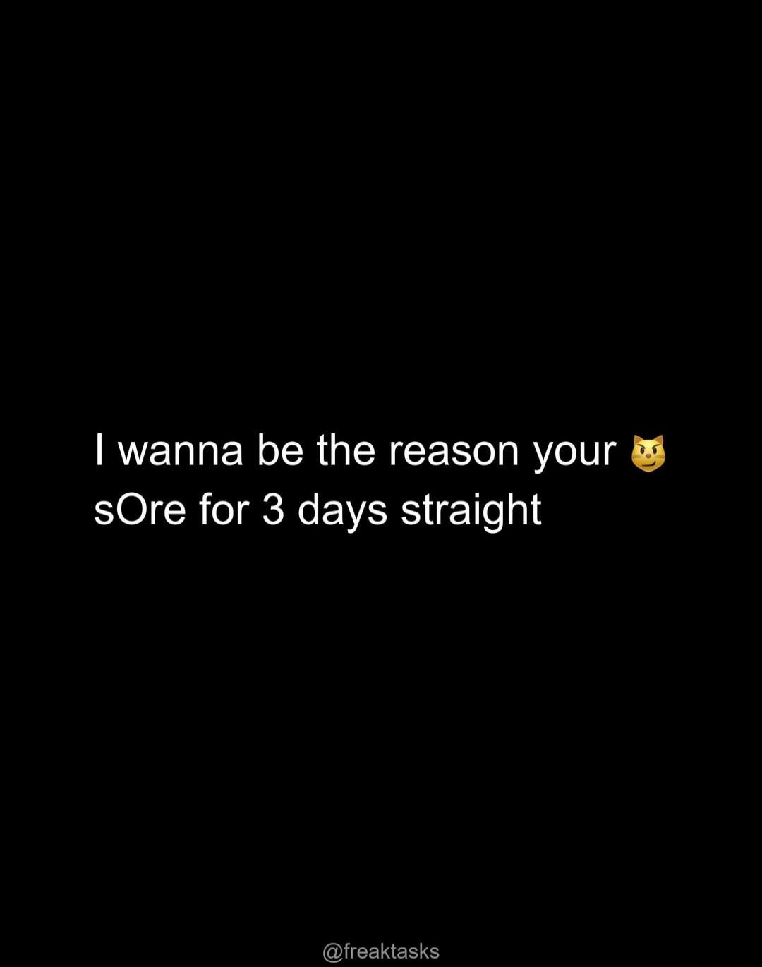 I wanna be the reason your 😼 sOre for 3 days straight