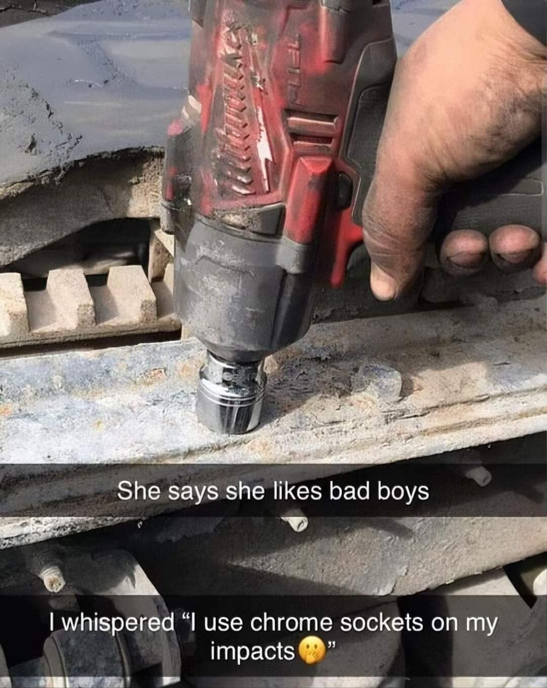 She says she likes bad boys i whispered I use chrome sockets on my impacts B EmEEETE O T B