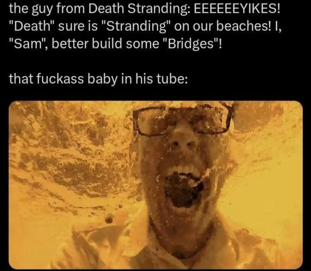 the guy from Death Stranding EEEEEEYIKES Death sure is Stranding on our beaches I Sam better build some Bridges that fuckass baby in his tube