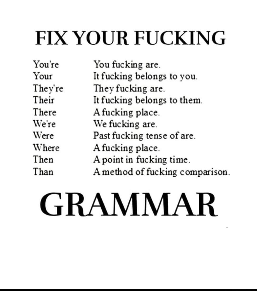 FIX YOUR FUCKING Youre You fucking are Your It fucking belongs to you Theyre They fucking are Their It fucking belongs to them There Afucking place Were We fucking are Were Past fucking tense of are Where Afucking place Then Apoint in fucking time Than Amethod of fucking comparison GRAMMAR
