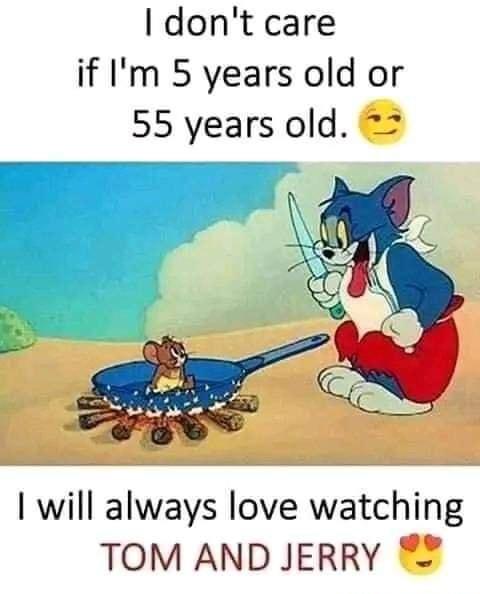 dont care if Im 5 years old or 55 years old will always love watching TOM AND JERRY
