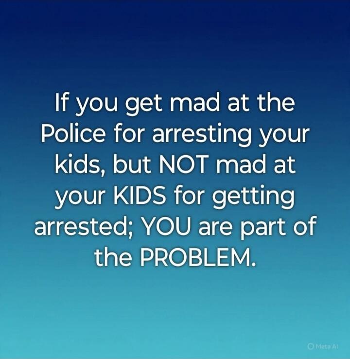 If you get mad at the Police for arresting your kids, but NOT mad at your KIDS for getting arrested; YOU are part of the PROBLEM.