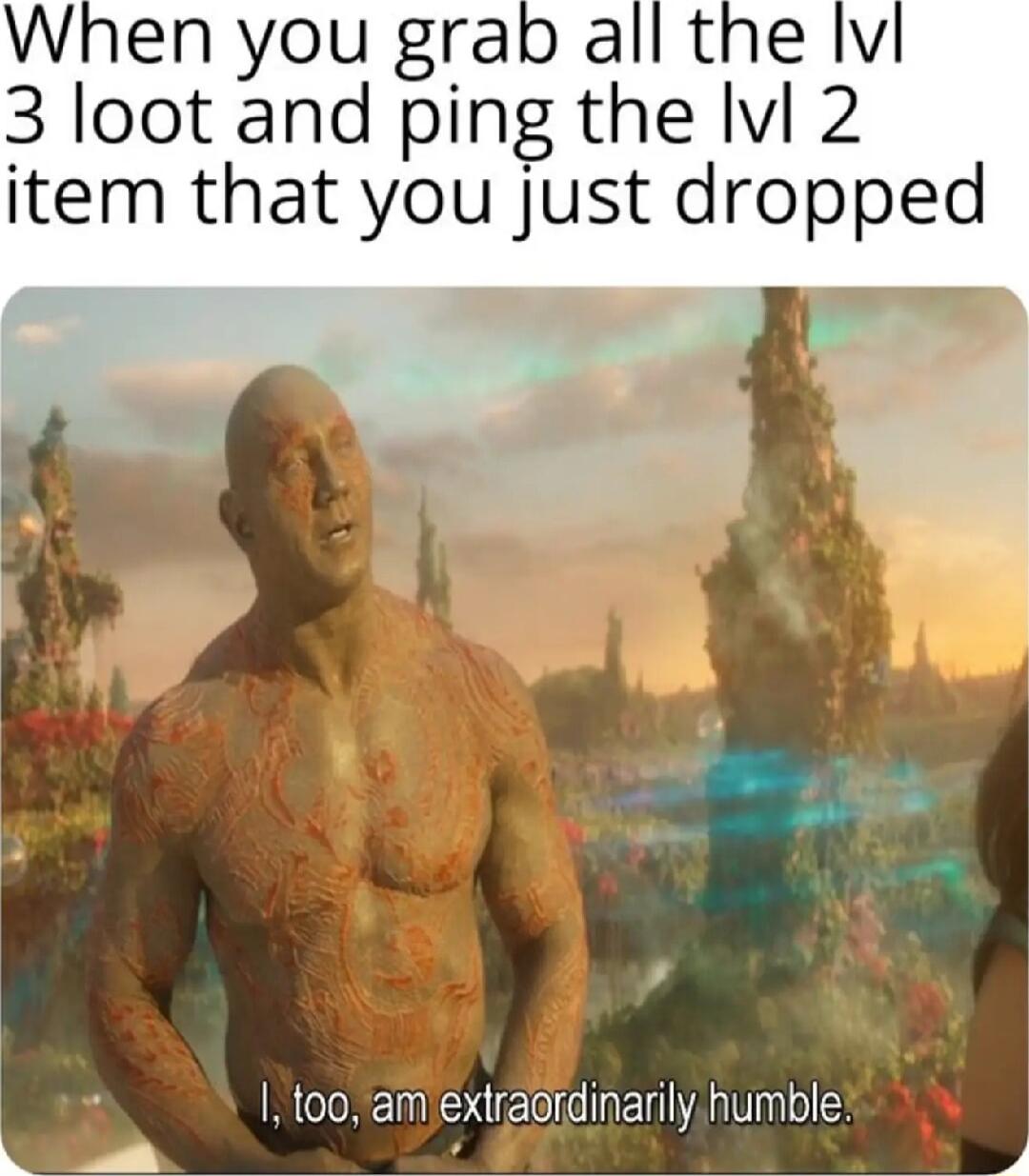 When you grab 3 loot and ping the Ivl 2 item that you just dropped too am extraordinarily humble 4