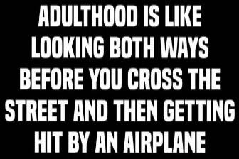 ADULTHOOD IS LIKE LOOKING BOTH WAYS BEFORE YOU CROSS THE STREET AND THEN GETTING HIT BY AN AIRPLANE