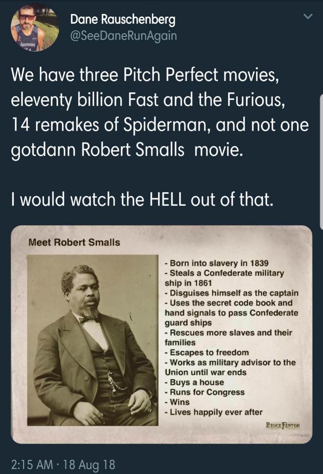 G Dane Rauschenberg 4 B 5ceDaneRunAgain We have three Pitch Perfect movies EEELT Tl N de N e Te Rig N SV TeIVEN 14 remakes of Spiderman and not one gotdann Robert Smalls movie would watch the HELL out of that Meet Robert Smalls Bon into slavery in 1839 Steals a Confederate military hip in 1861 isguises himselt as the captain Uses the secret code book and hand signals to pass Confederate guard ship