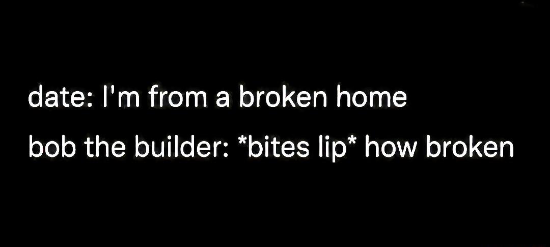 date Im from a broken home bob the builder bites lip how broken