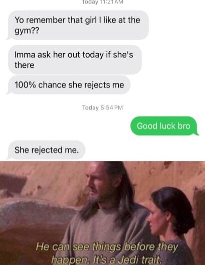 Yo remember that girl like at the gym Imma ask her out today if shes there 100 chance she rejects me She rejected me