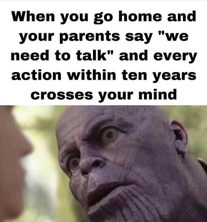 When you go home and your parents say we need to talk and every action within ten years crosses your mind