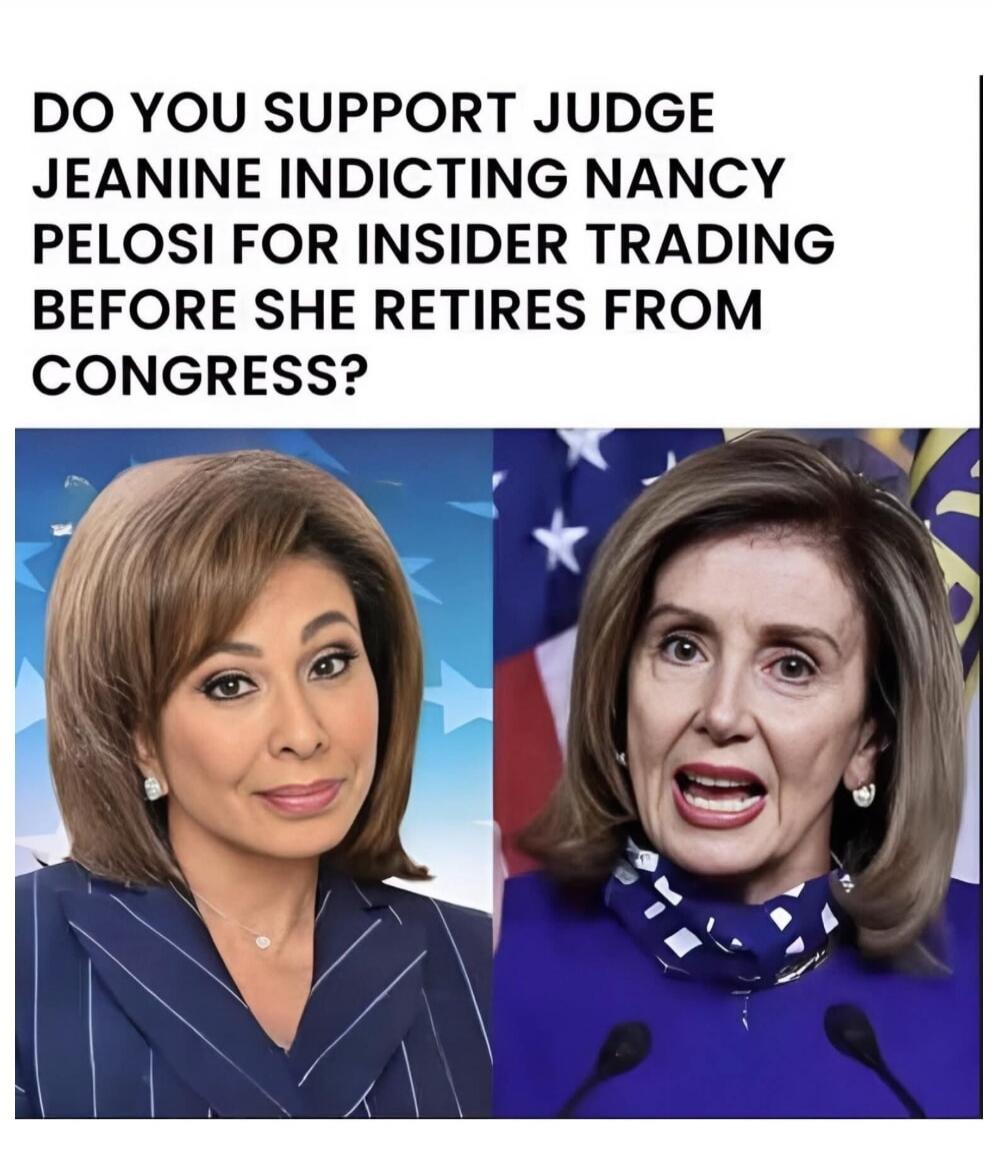 DO YOU SUPPORT JUDGE JEANINE INDICTING NANCY PELOSI FOR INSIDER TRADING BEFORE SHE RETIRES FROM CONGRESS?