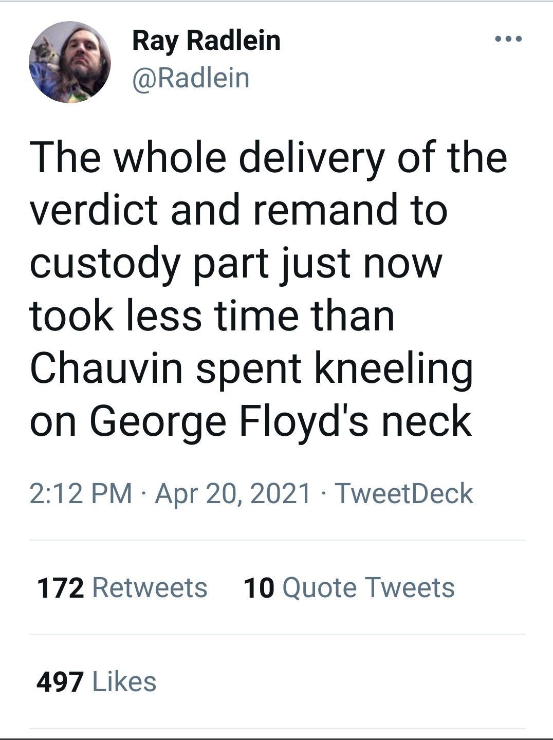 Ray Radlein Radlein The whole delivery of the verdict and remand to custody part just now took less time than Chauvin spent kneeling on George Floyds neck 212 PM Apr 20 2021 TweetDeck 172 Retweets 10 Quote Tweets 497 Likes