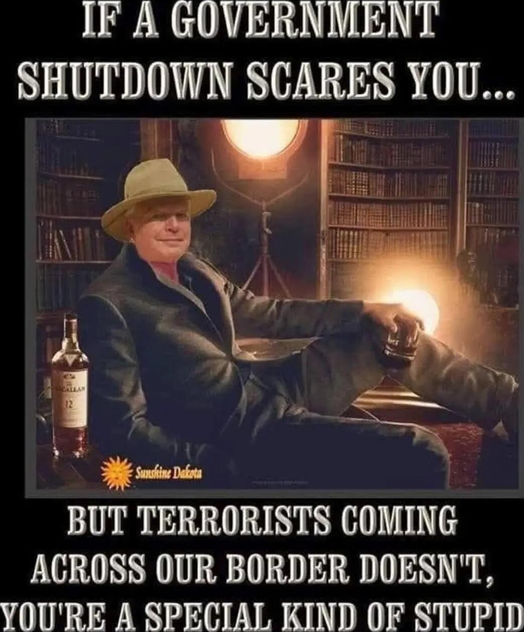 IF A GOVERNMENT SHUTDOWN SCARES YOU...
BUT TERRORISTS COMING ACROSS OUR BORDER DOESN'T, YOU'RE A SPECIAL KIND OF STUPID