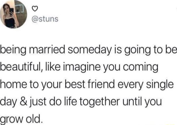 Q stuns being married someday is going to be beautiful like imagine you coming home to your best friend every single day just do life together until you grow old