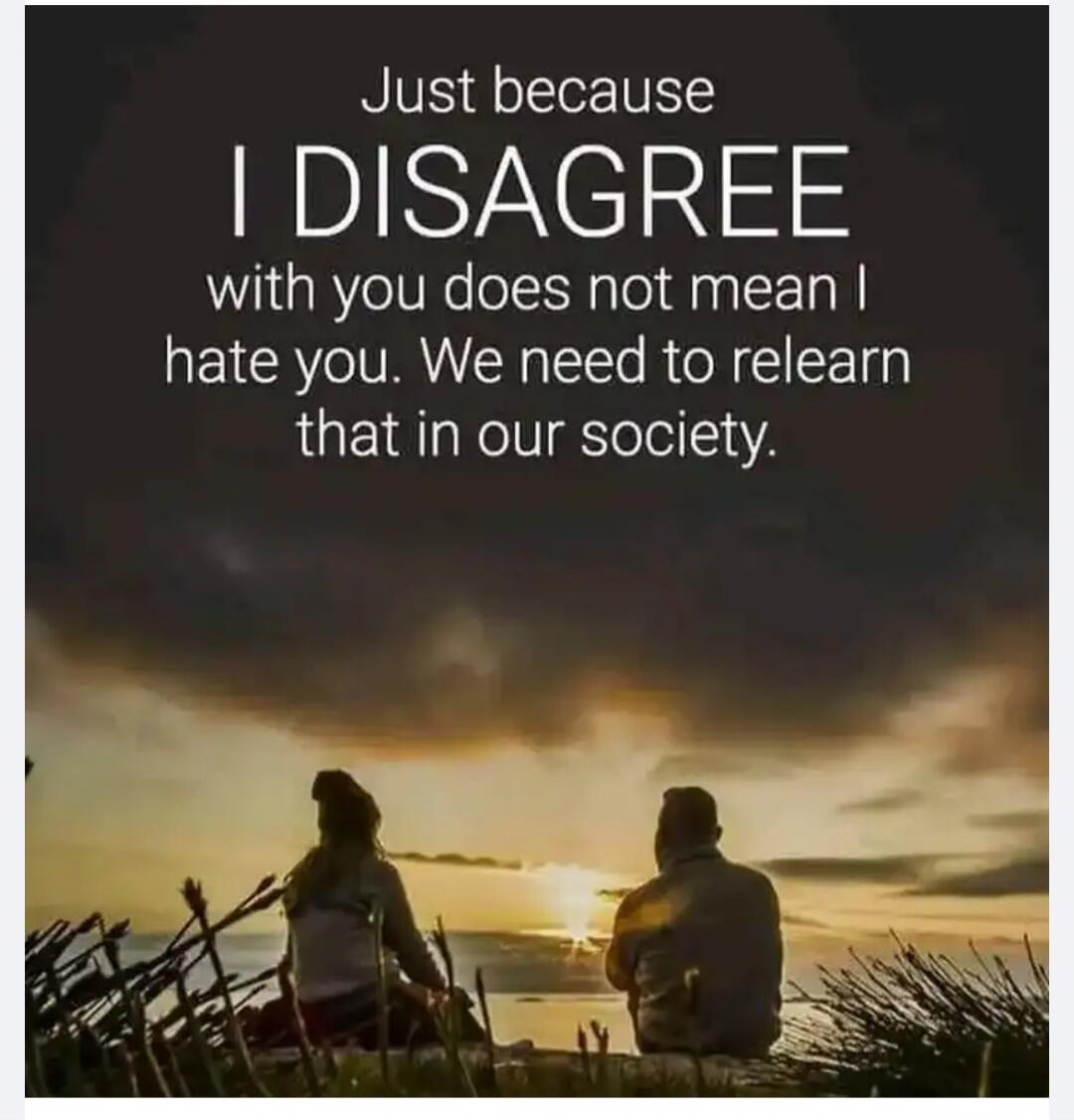 Just because I DISAGREE with you does not mean I hate you. We need to relearn that in our society.