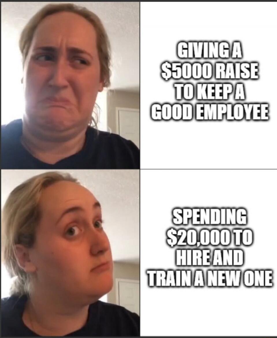 GIVING A $5000 RAISE TO KEEP A GOOD EMPLOYEE SPENDING $20,000 TO HIRE AND TRAIN A NEW ONE