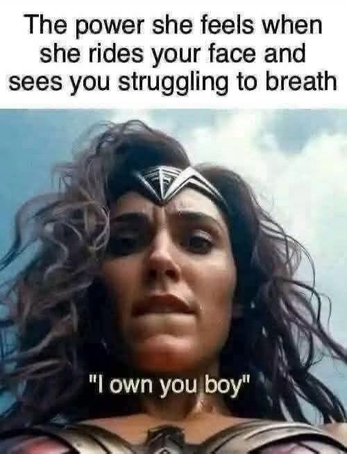 The power she feels when she rides your face and sees you struggling to breath 
