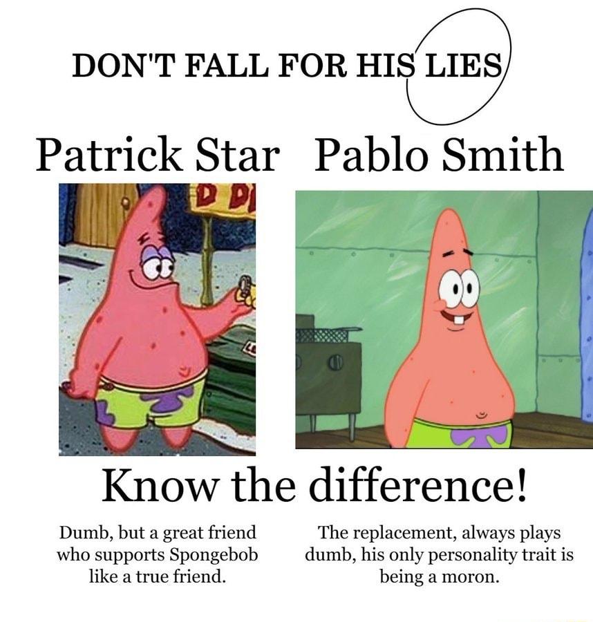 DONT FALL FOR HIS LIES Patrick Star Pablo Smith Know the difference Dumb but a great friend The replacement always plays who supports Spongebob dumb his only personality trait is like a true friend being a moron