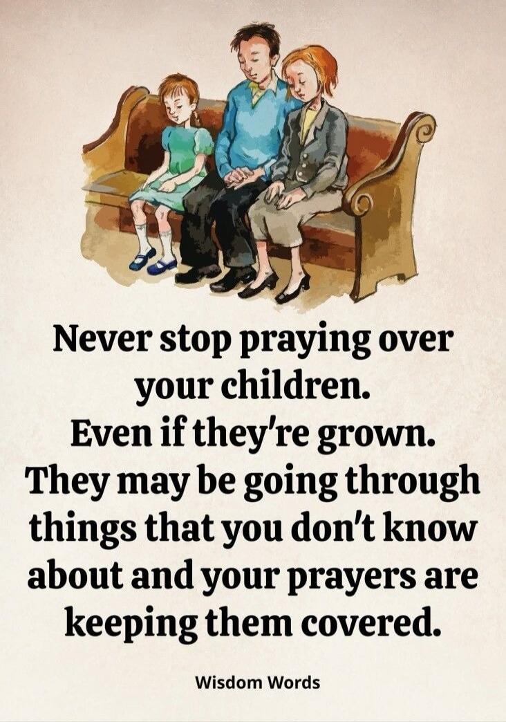 Never stop praying over your children. Even if they're grown. They may be going through things that you don't know about and your prayers are keeping them covered. Wisdom Words