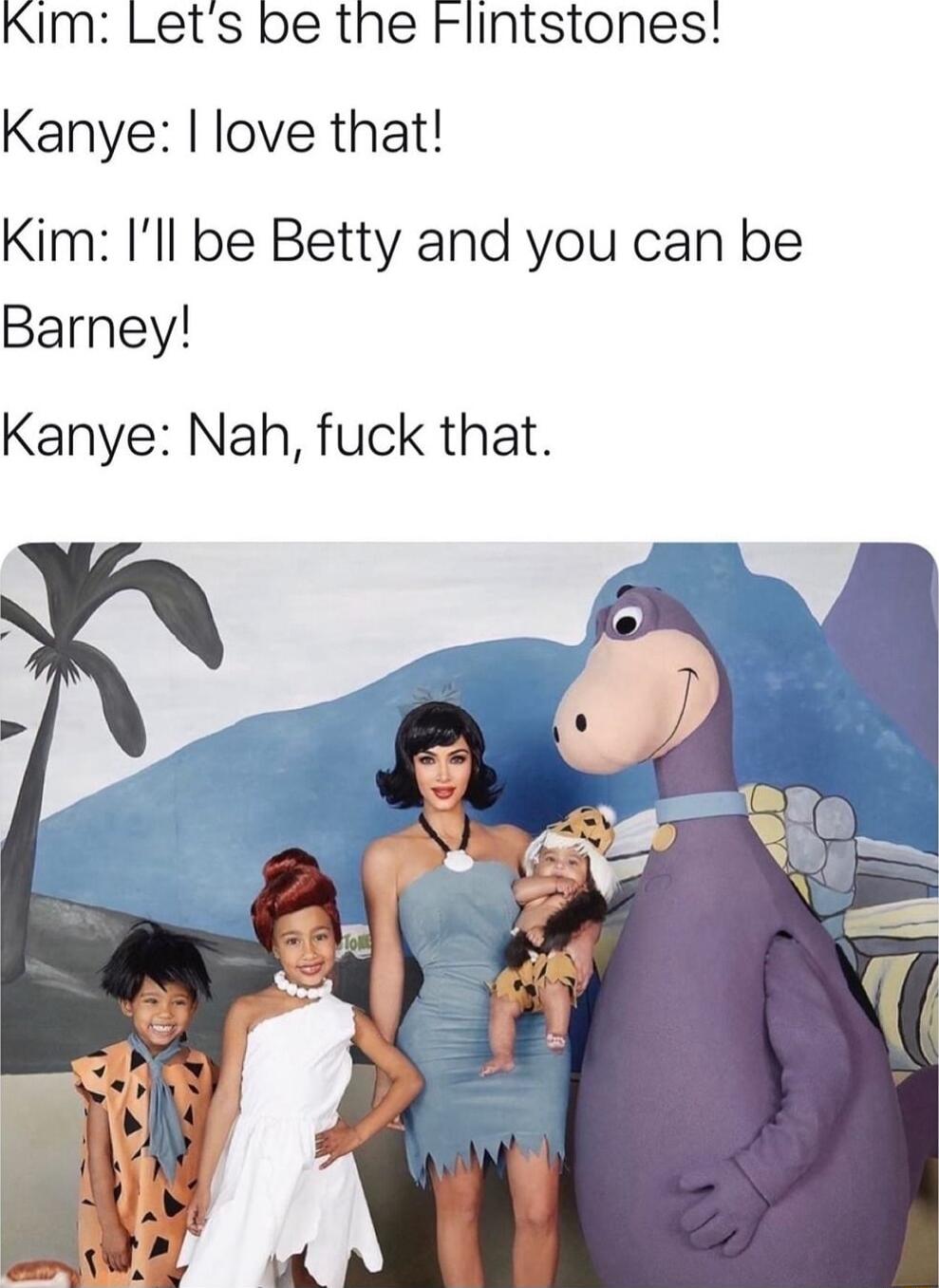 Kim Lets be the Flintstones Kanye love that Kim Ill be Betty and you can be Barney Kanye Nah fuck that